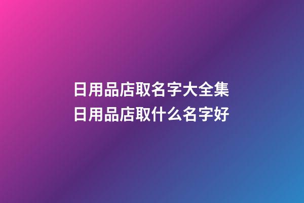 日用品店取名字大全集 日用品店取什么名字好-第1張-店鋪起名-玄機派